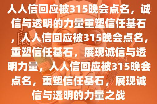 人人信回应被315晚会点名，诚信与透明的力量重塑信任基石，人人信回应被315晚会点名，重塑信任基石，展现诚信与透明力量，人人信回应被315晚会点名，重塑信任基石，展现诚信与透明的力量之战