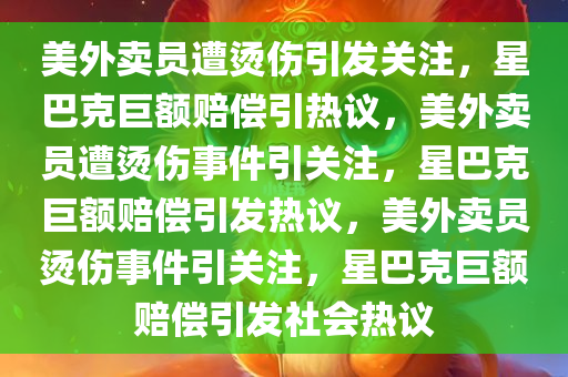 美外卖员遭烫伤引发关注，星巴克巨额赔偿引热议，美外卖员遭烫伤事件引关注，星巴克巨额赔偿引发热议，美外卖员烫伤事件引关注，星巴克巨额赔偿引发社会热议