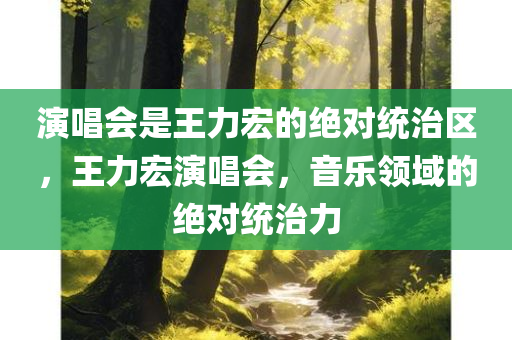 演唱会是王力宏的绝对统治区，王力宏演唱今晚必出三肖2025_2025新澳门精准免费提供·精确判断会，音乐领域的绝对统治力