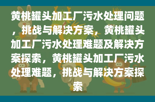 黄桃罐头加工厂污水处理问题，挑战与解决方案，黄桃罐头加工厂污水处理难题及解决方案探索，黄桃罐头加工厂污水处理难题，挑战与解决方案探索