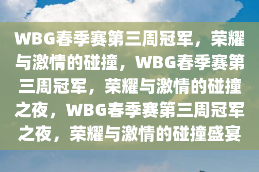 WBG春季赛第三周冠军，荣耀与激情的碰撞，WBG春季赛第三周冠军，荣耀与激情的碰撞之夜，WBG春季赛第三周冠军之夜，荣耀与激情的碰撞盛宴今晚必出三肖2025_2025新澳门精准免费提供·精确判断