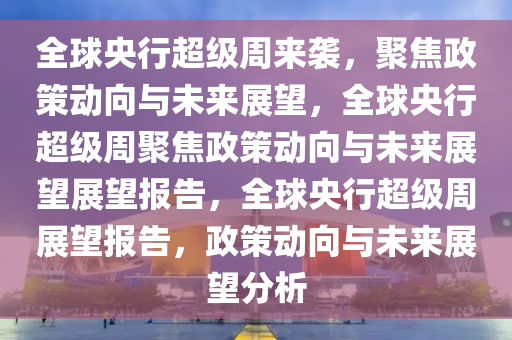 全球央行超级周来袭，聚焦政策动向与未来展望，全球央行超级周聚焦政策动向与未来展望展望报告，全球央行超级周展望报告，政策动向与未来展望分析今晚必出三肖2025_2025新澳门精准免费提供·精确判断