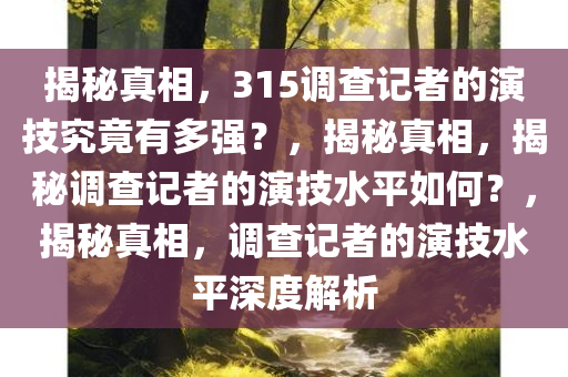 揭秘真相，315调查记者的演技究竟有多强？，揭秘真相，揭秘调查记者的演技水平如何？，揭秘真相，调查记者的演技水平深度解析今晚必出三肖2025_2025新澳门精准免费提供·精确判断