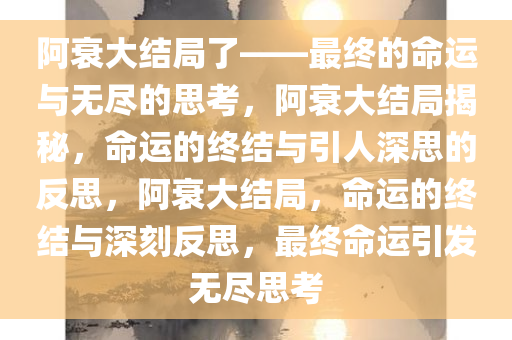 阿衰大结局了——最终的命运与无尽的思考，阿衰大结局揭秘，命运的终结与引人深思的反思，阿衰大结局，命运的终结与深刻反思，最终命运引发无尽思考今晚必出三肖2025_2025新澳门精准免费提供·精确判断