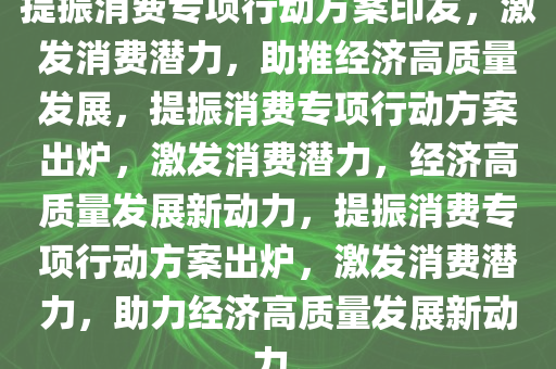 提振消费专项行动方案印发，激发消费潜力，助推经济高质量发展，提振消费专项行动方案出炉，激发消费潜力，经济高质量发展新动力，提振消费专项行动方案出炉，激发消费潜力，助力经济高质量发展新动力。今晚必出三肖2025_2025新澳门精准免费提供·精确判断