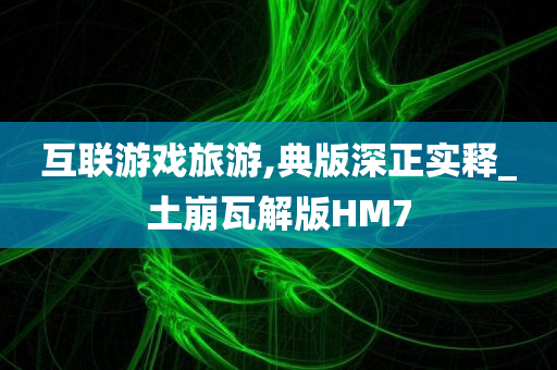 互联游戏旅游,典版深正实释_土崩瓦解版HM7