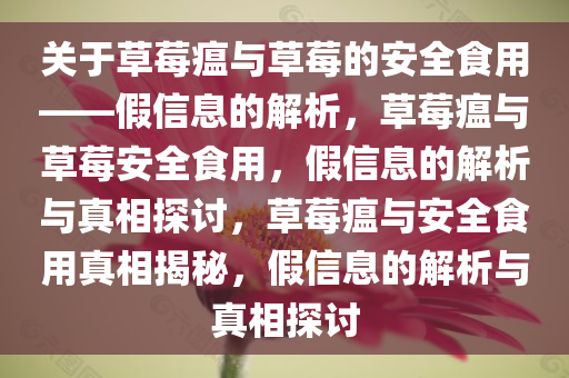 关于草莓瘟与草莓的安全食用——假信息的解析，草莓瘟与草莓安全食用，假信息的解析与真相探讨，草莓瘟与安全食用真相揭秘，假信息的解析与真相探讨今晚必出三肖2025_2025新澳门精准免费提供·精确判断