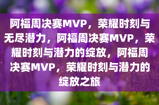 阿福周决赛MVP，荣耀时刻与无尽潜力，阿福周决赛MVP，荣耀时刻与潜力的绽放，阿福周决赛MVP，荣耀时刻与潜力的绽放之旅今晚必出三肖2025_2025新澳门精准免费提供·精确判断