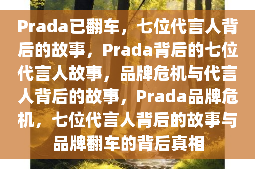 Prada已翻车，七位代言人背后的故事，Prada背后的七位代言人故事，品牌危机与代言人背后的故事，Prada品牌危机，七位代言人背后的故事与品牌翻车的背后真相