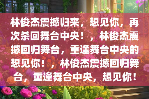 林俊杰震撼归来，想见你，再次杀回舞台中央！，林俊杰震撼回归舞台，重逢舞台中央的想见你！，林俊杰震撼回归舞台，重逢舞台中央，想见你！