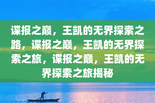 谍报之巅，王凯的无界探索之路，谍报之巅，王凯的无界探索之旅，谍报之巅，王凯的无界探索之旅揭秘