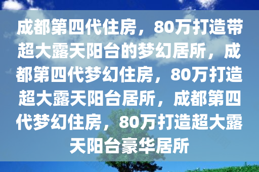 成都第四代住房，80万打造带超大露天阳台的梦幻居所，成都第四代梦幻住房，80万打造超大露天阳台居所，成都第四代梦幻住房，80万打造超大露天阳台豪华居所