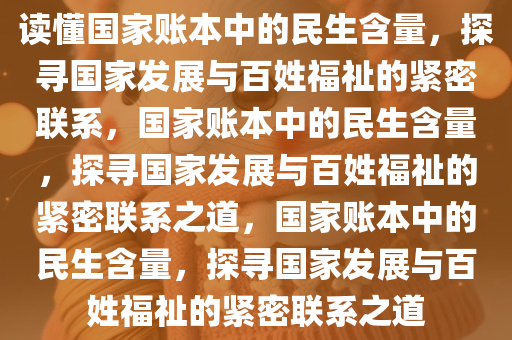 读懂国家账本中的民生含量，探寻国家发展与百姓福祉的紧密联系，国家账本中的民生含量，探寻国家发展与百姓福祉的紧密联系之道，国家账本中的民生含量，探寻国家发展与百姓福祉的紧密联系之道