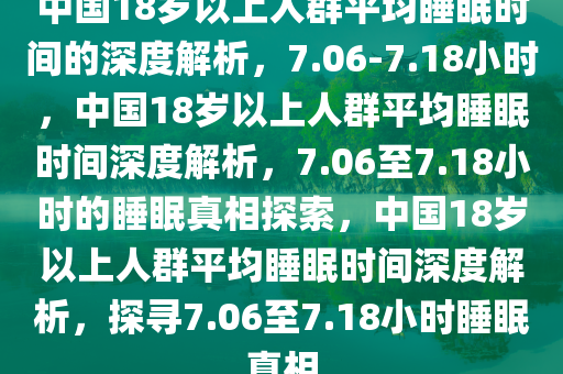 中国18岁以上人群平均睡眠时间的深度解析，7.06-7.18小时，中国18岁以上人群平均睡眠时间深度解析，7.06至7.18小时的睡眠真相探索，中国18岁以上人群平均睡眠时间深度解析，探寻7.06至7.18小时睡眠真相