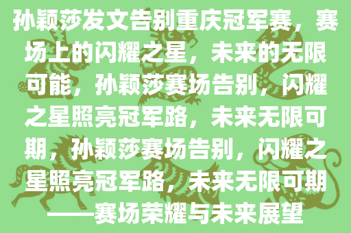 孙颖莎发文告别重庆冠军赛，赛场上的闪耀之星，未来的无限可能，孙颖莎赛场告别，闪耀之星照亮冠军路，未来无限可期，孙颖莎赛场告别，闪耀之星照亮冠军路，未来无限可期——赛场荣耀与未来展望