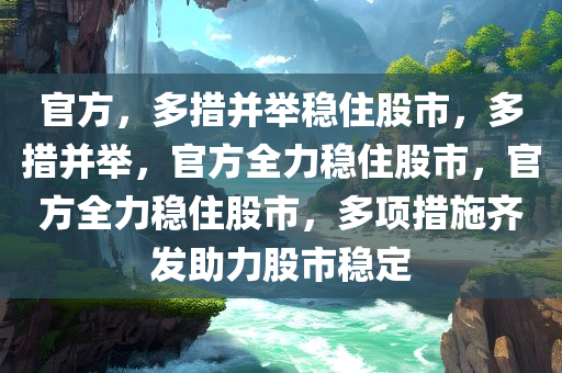 官方，多措并举稳住股市，多措并举，官方全力稳住股市，官方全力稳住股市，多项措施齐发助力股市稳定