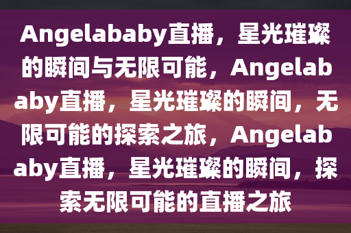 Angelababy直播，星光璀璨的瞬间与无限可能，Angelababy直播，星光璀璨的瞬间，无限可能的探索之旅