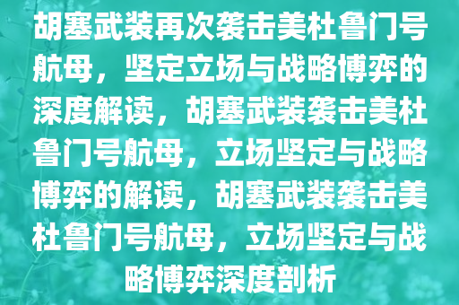 胡塞武装再次袭击美杜鲁门号航母，坚定立场与战略博弈的深度解读，胡塞武装袭击美杜鲁门号航母，立场坚定与战略博弈的解读，胡塞武装袭击美杜鲁门号航母，立场坚定与战略博弈深度剖析