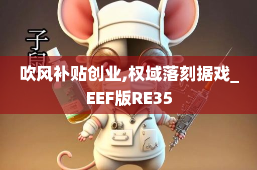 吹风补贴创业,权域落刻据戏_EEF版RE35