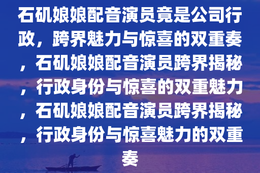 石矶娘娘配音演员竟是公司行政，跨界魅力与惊喜今晚必出三肖2025_2025新澳门精准免费提供·精确判断的双重奏，石矶娘娘配音演员跨界揭秘，行政身份与惊喜的双重魅力，石矶娘娘配音演员跨界揭秘，行政身份与惊喜魅力的双重奏