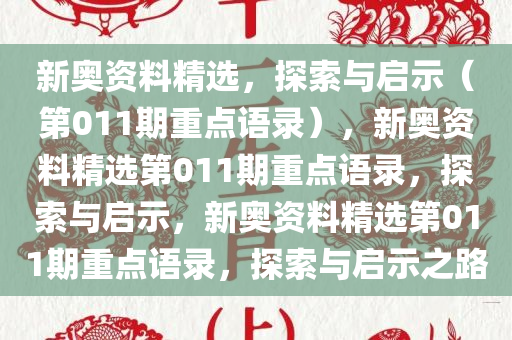 新奥资料精选，探索与启示（第011期重点语录），新奥资料精选第011期重点语录，探索与启示，新奥资料精选第011期重点语录，探索与启示之路今晚必出三肖2025_2025新澳门精准免费提供·精确判断