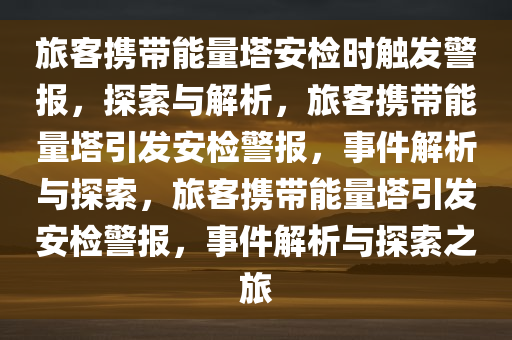 旅客携带能量塔安检时触发警报，探索与解析，旅客携带能量塔引发安检警报，事件解析与探索，旅客携带能量塔引发安检警报，事件解析与探索之旅今晚必出三肖2025_2025新澳门精准免费提供·精确判断