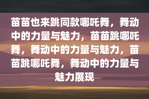 苗苗也来跳同款哪吒舞，舞动中的力量与魅力，苗苗跳哪吒舞，舞动中的力量与魅力，苗苗跳哪吒舞，舞动中的力量与魅力展现今晚必出三肖2025_2025新澳门精准免费提供·精确判断