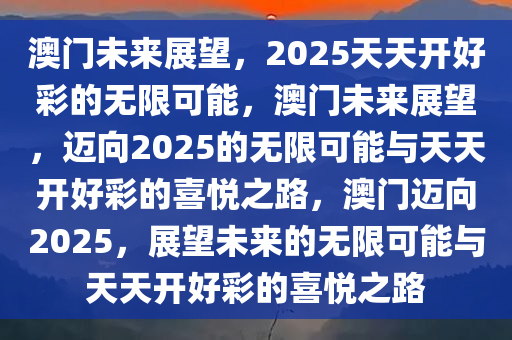 澳门未来展望，2025天天开好彩的无限可能，澳门未来展望，迈向2025的无限可能与天天开好彩的喜悦之路，澳门迈向今晚必出三肖2025_2025新澳门精准免费提供·精确判断2025，展望未来的无限可能与天天开好彩的喜悦之路