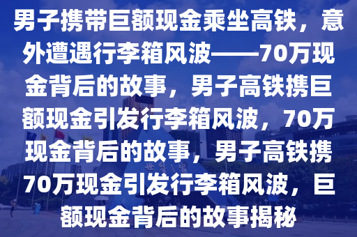 男子携带巨额现金乘坐高铁，意外遭遇行李箱风波——70万现金背后的故事，男子高铁携巨额现金引发行李箱风波，70万现金背后的故事，男子高铁携70万现金引发行李箱风波，巨额现金背后的故事揭秘今晚必出三肖2025_2025新澳门精准免费提供·精确判断