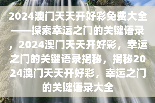 2024澳门天天开好彩免费大全——探索幸运之门的关键语录，2024澳门天天开好彩，幸运之门的关键语录揭秘，揭秘2024澳门天天开好彩，幸运之门的关键语录大全今晚必出三肖2025_2025新澳门精准免费提供·精确判断