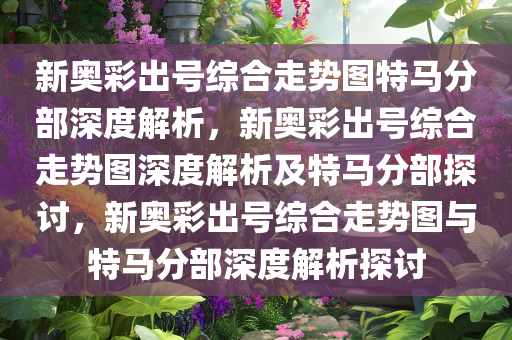 新奥彩出号综合走势图特马分部深度解析，新奥彩出号综合走势图深度解析及特马分部探讨，新奥彩出号综合走势图与特马分部深度解析探讨今晚必出三肖2025_2025新澳门精准免费提供·精确判断