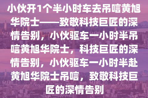 小伙开1个半小时车去吊唁黄旭华院士——致敬科技巨匠的深情告别，小伙驱车一小时半吊唁黄旭华院士，科技巨匠的深情告别，小伙驱车一小今晚必出三肖2025_2025新澳门精准免费提供·精确判断时半赴黄旭华院士吊唁，致敬科技巨匠的深情告别