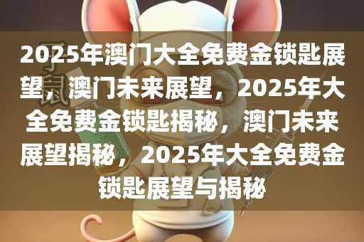2025年澳门大全免费金锁匙展望，澳门未来展望，2025年大全免费金锁匙揭秘，澳门未来展望揭秘，今晚必出三肖2025_2025新澳门精准免费提供·精确判断2025年大全免费金锁匙展望与揭秘