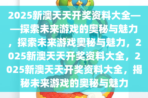 2025新澳天天开奖资料大全——探索未来游戏的奥秘与魅力，探索未来游戏奥秘与魅力，2025新澳天天开奖资料大全，2025新澳天天开奖资料大全，揭秘未来游戏的奥秘与魅力