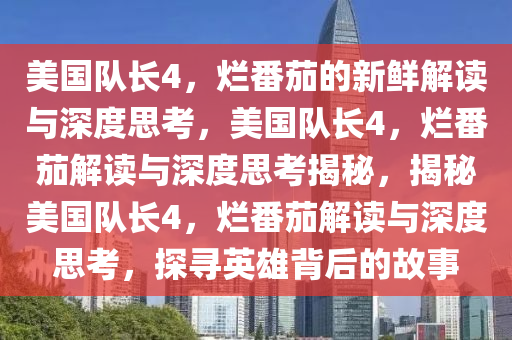 美国队长4，烂番茄的新鲜解读与深度思考，美国队长4，烂番茄解读与深度思考揭秘今晚必出三肖2025_2025新澳门精准免费提供·精确判断，揭秘美国队长4，烂番茄解读与深度思考，探寻英雄背后的故事