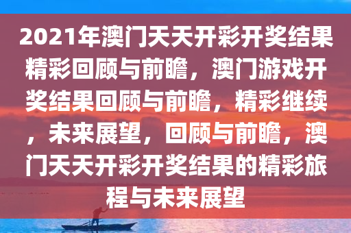 2021年澳门天天开彩开奖结果精彩回顾与前瞻，澳门游戏开奖结果回顾与前瞻，精彩继续，未来展望，回顾与今晚必出三肖2025_2025新澳门精准免费提供·精确判断前瞻，澳门天天开彩开奖结果的精彩旅程与未来展望