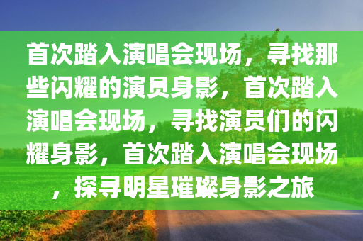 首次踏入演今晚必出三肖2025_2025新澳门精准免费提供·精确判断唱会现场，寻找那些闪耀的演员身影，首次踏入演唱会现场，寻找演员们的闪耀身影，首次踏入演唱会现场，探寻明星璀璨身影之旅