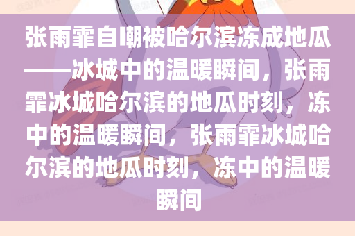 张雨霏自嘲被哈尔滨冻成地瓜——冰城中的温暖瞬间，张雨霏冰城哈尔滨的地瓜时刻，冻中的温暖瞬间，张雨霏冰城哈尔滨的地瓜时刻，冻中的温暖瞬间今晚必出三肖2025_2025新澳门精准免费提供·精确判断