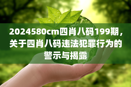 2024580cm四肖八码199期，关于四肖八码违法犯罪行为的警示与揭露