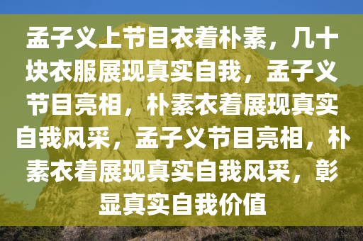 孟子义上节目衣着朴素，几十块衣服展现真实自我，孟子义节目亮相，朴素衣着展现真实自我风采，孟子义节目亮相，朴素衣着展现真实自我风采，彰显真实自我价值