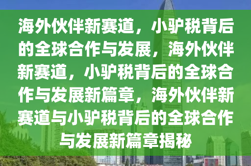 海外伙伴新赛道，小驴税背后的全球合作与发展，海外伙伴新赛道，小驴税背后的全球合作与发展新篇章，海外伙伴新赛道与小驴税背后的全球合作与发展新篇章揭秘