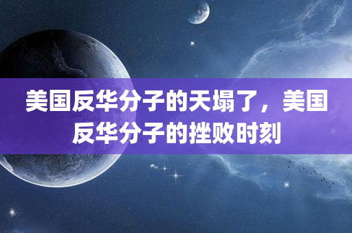 美国反华分子的天塌了，美国反华分子的挫败时刻，美国反华势力遭遇挫败时刻