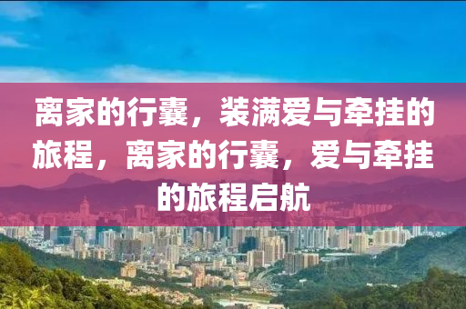 离家的行囊，装满爱与牵挂的旅程，离家的行囊，爱与牵挂的旅程启航，离家的行囊，爱与牵挂的旅程启航
