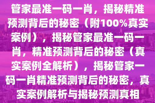 管家最准一码一肖，揭秘精准预测背后的秘密（附100%真实案例），揭秘管家最准一码一肖，精准预测背后的秘密（真实案例全解析），揭秘管家一码一肖精准预测背后的秘密，真实案例解析与揭秘预测真相