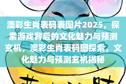 澳彩生肖表码表图片2025，探索游戏背后的文化魅力与预测玄机，澳彩生肖表码图探索，文化魅力与预测玄机揭秘，澳彩生肖表码图探索，揭秘文化魅力与预测玄机（附码表图片）