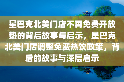 星巴克北美门店不再免费开放热的背后故事与启示，星巴克北美门店调整免费热饮政策，背后的故事与深层启示，星巴克北美门店调整免费热饮政策背后的故事与深层启示分析探讨
