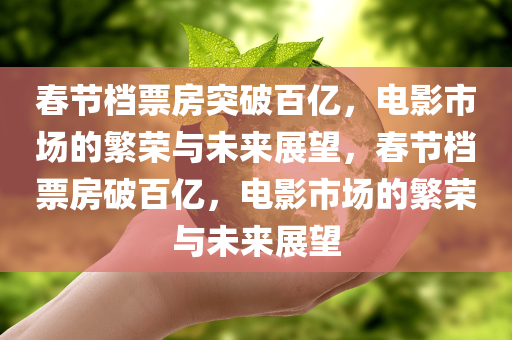春节档票房突破百亿，电影市场的繁荣与未来展望，春节档票房破百亿，电影市场的繁荣与未来展望，春节档票房破百亿，电影市场的繁荣与未来展望分析