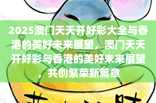 2025澳门天天开好彩大全与香港的美好未来展望，澳门天天开好彩与香港的美好未来展望，共创繁荣新篇章，澳门与香港的美好未来展望，共创繁荣新篇章，天天开好彩助力两地发展。