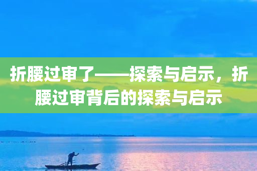折腰过审了——探索与启示，折腰过审背后的探索与启示，折腰过审背后的探索与启示，深度解读与启示