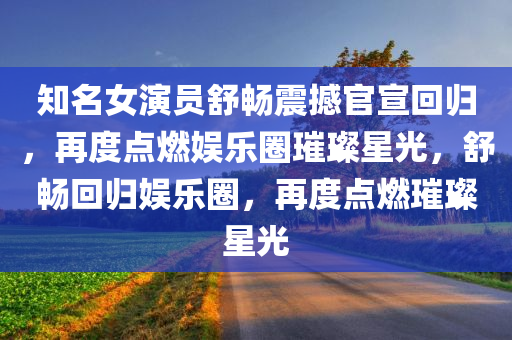 知名女演员舒畅震撼官宣回归，再度点燃娱乐圈璀璨星光，舒畅回归娱乐圈，再度点燃璀璨星光，舒畅回归娱乐圈，再度点燃璀璨星光，重塑娱乐圈辉煌